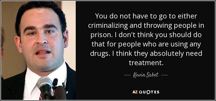You do not have to go to either criminalizing and throwing people in prison. I don't think you should do that for people who are using any drugs. I think they absolutely need treatment. - Kevin Sabet