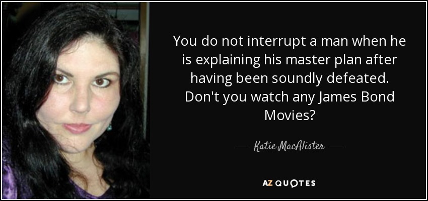 You do not interrupt a man when he is explaining his master plan after having been soundly defeated. Don't you watch any James Bond Movies? - Katie MacAlister