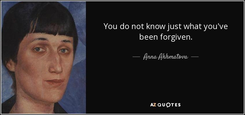 You do not know just what you've been forgiven. - Anna Akhmatova
