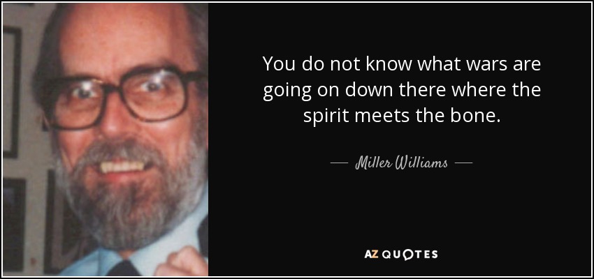 You do not know what wars are going on down there where the spirit meets the bone. - Miller Williams
