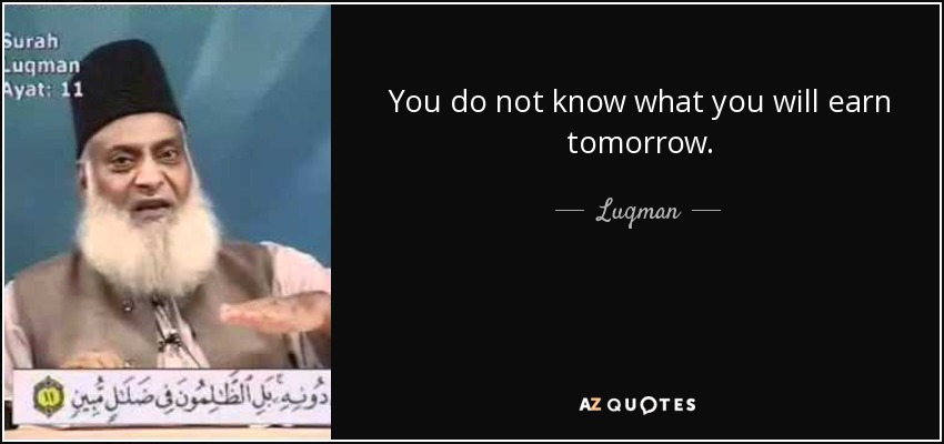 You do not know what you will earn tomorrow. - Luqman