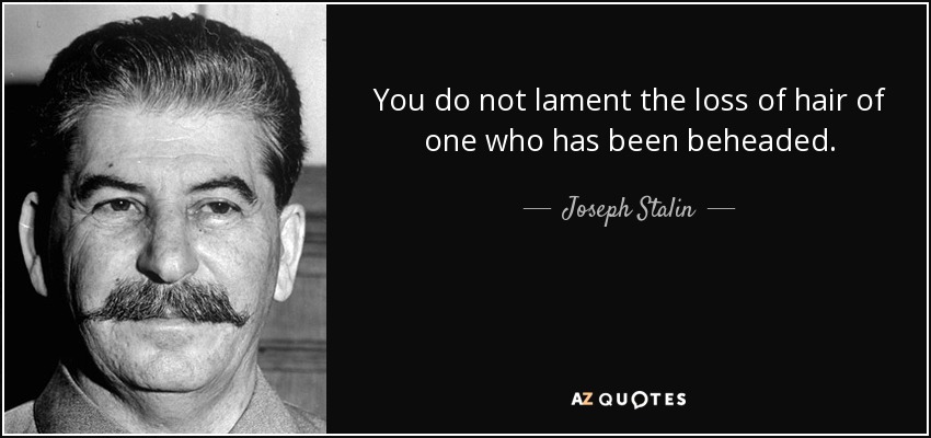 You do not lament the loss of hair of one who has been beheaded. - Joseph Stalin