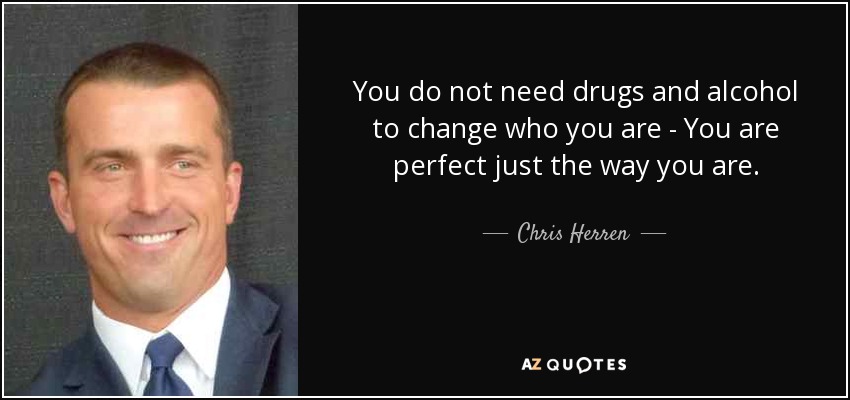You do not need drugs and alcohol to change who you are - You are perfect just the way you are. - Chris Herren