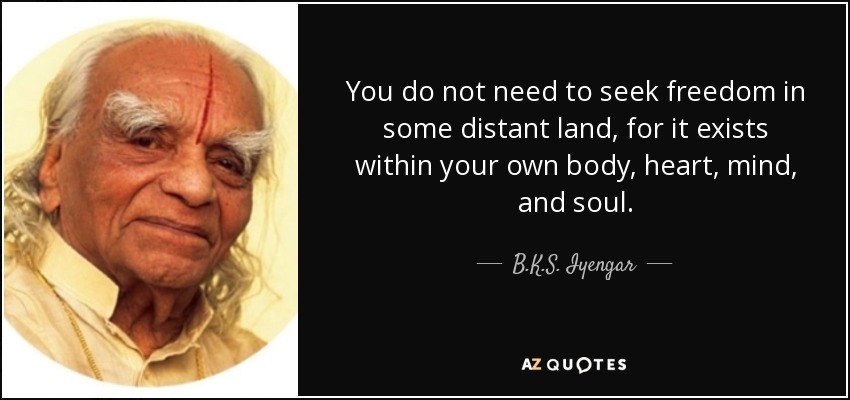 You do not need to seek freedom in some distant land, for it exists within your own body, heart, mind, and soul. - B.K.S. Iyengar