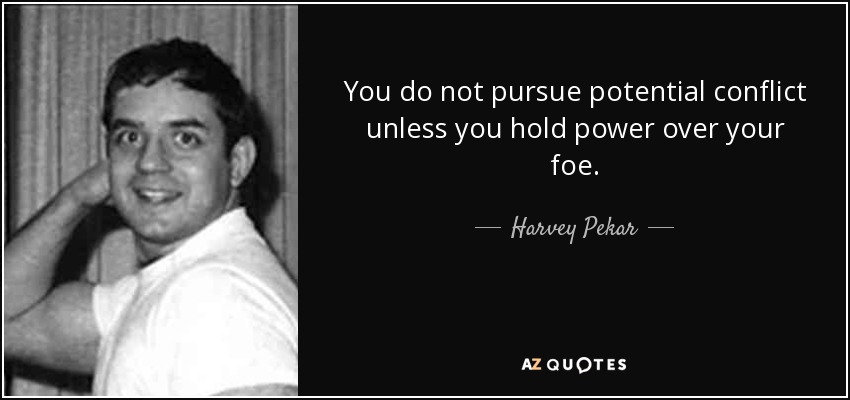 You do not pursue potential conflict unless you hold power over your foe. - Harvey Pekar