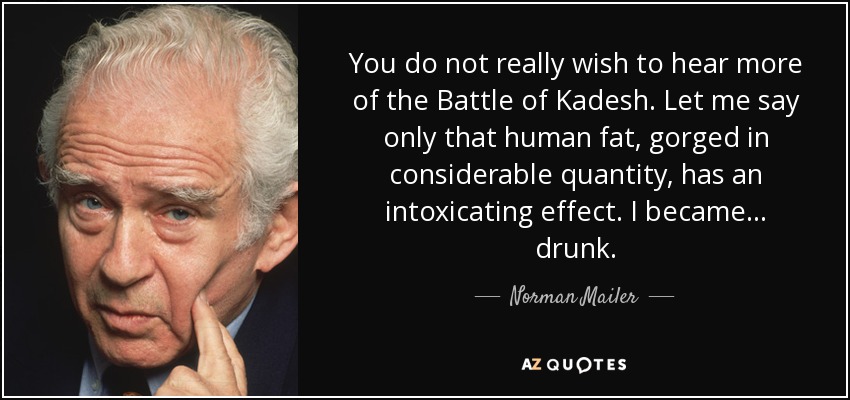 You do not really wish to hear more of the Battle of Kadesh. Let me say only that human fat, gorged in considerable quantity, has an intoxicating effect. I became ... drunk. - Norman Mailer