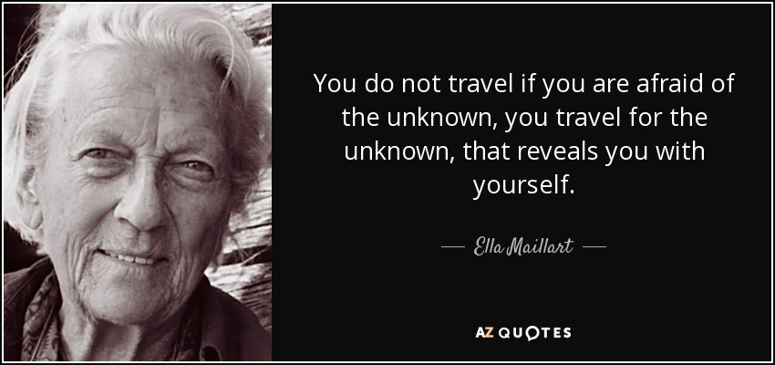 You do not travel if you are afraid of the unknown, you travel for the unknown, that reveals you with yourself. - Ella Maillart