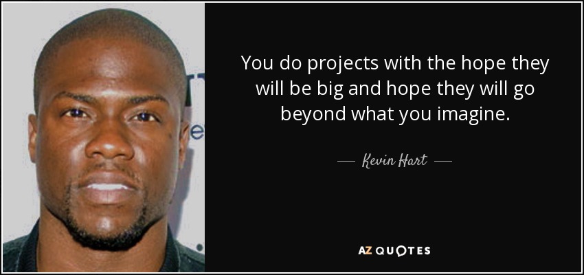 You do projects with the hope they will be big and hope they will go beyond what you imagine. - Kevin Hart