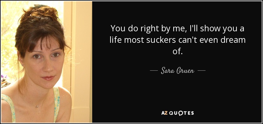 You do right by me, I'll show you a life most suckers can't even dream of. - Sara Gruen