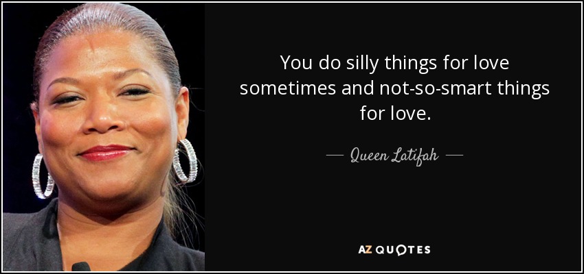 You do silly things for love sometimes and not-so-smart things for love. - Queen Latifah