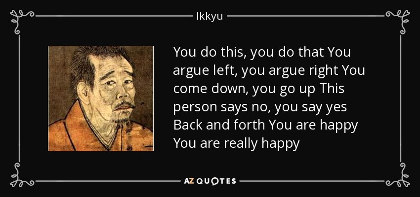 You do this, you do that You argue left, you argue right You come down, you go up This person says no, you say yes Back and forth You are happy You are really happy - Ikkyu