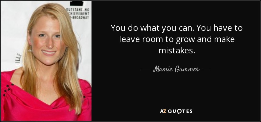 You do what you can. You have to leave room to grow and make mistakes. - Mamie Gummer