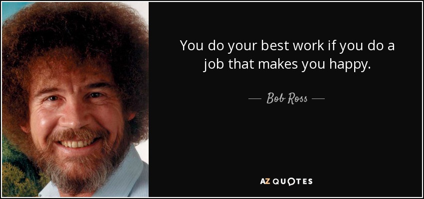 You do your best work if you do a job that makes you happy. - Bob Ross