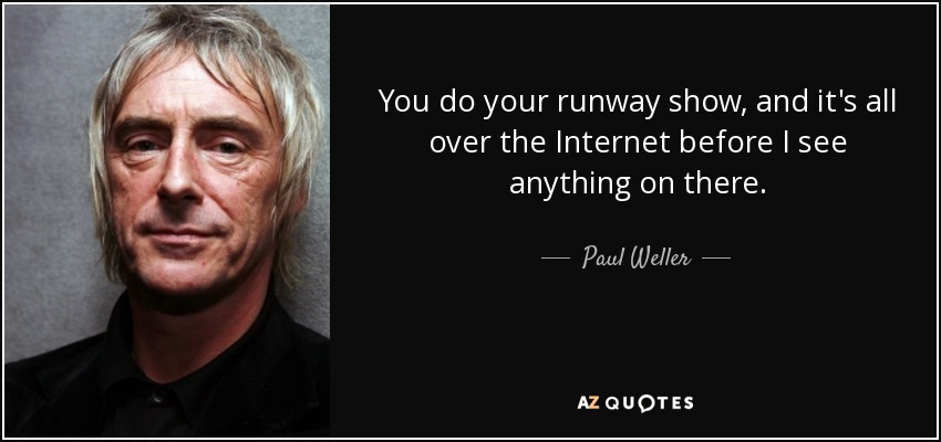 You do your runway show, and it's all over the Internet before I see anything on there. - Paul Weller
