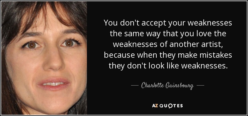 You don't accept your weaknesses the same way that you love the weaknesses of another artist, because when they make mistakes they don't look like weaknesses. - Charlotte Gainsbourg
