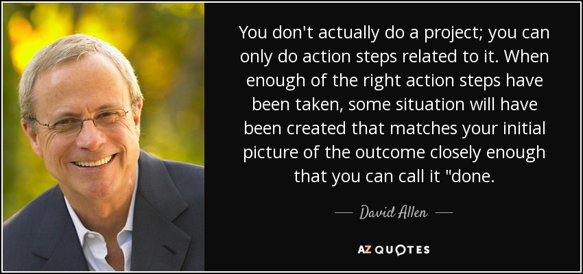 You don't actually do a project; you can only do action steps related to it. When enough of the right action steps have been taken, some situation will have been created that matches your initial picture of the outcome closely enough that you can call it 