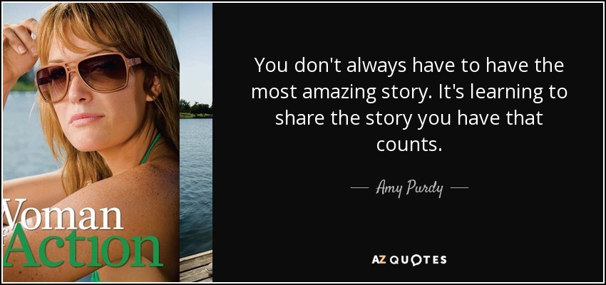 You don't always have to have the most amazing story. It's learning to share the story you have that counts. - Amy Purdy