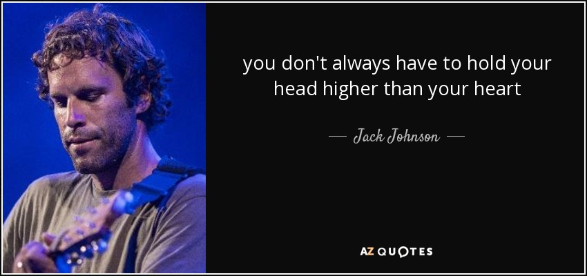 you don't always have to hold your head higher than your heart - Jack Johnson