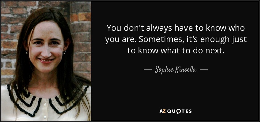 You don't always have to know who you are. Sometimes, it's enough just to know what to do next. - Sophie Kinsella