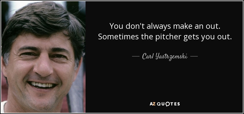 You don't always make an out. Sometimes the pitcher gets you out. - Carl Yastrzemski