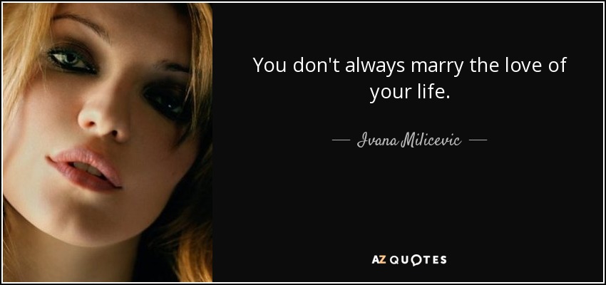 You don't always marry the love of your life. - Ivana Milicevic