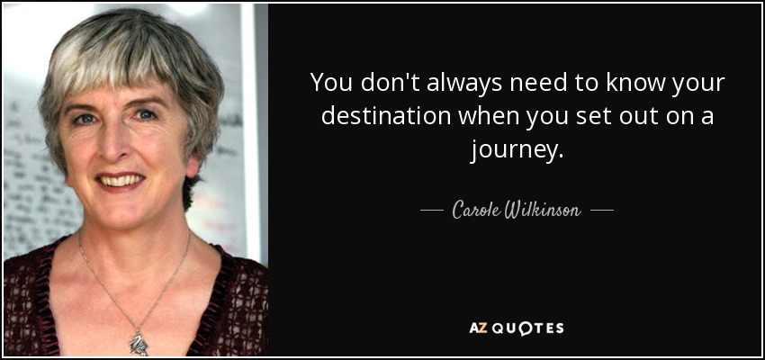 You don't always need to know your destination when you set out on a journey. - Carole Wilkinson