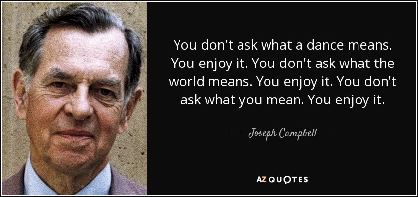 You don't ask what a dance means. You enjoy it. You don't ask what the world means. You enjoy it. You don't ask what you mean. You enjoy it. - Joseph Campbell