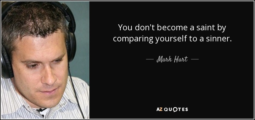 You don't become a saint by comparing yourself to a sinner. - Mark Hart