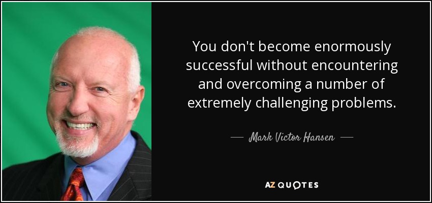 You don't become enormously successful without encountering and overcoming a number of extremely challenging problems. - Mark Victor Hansen