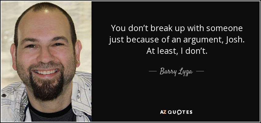 You don’t break up with someone just because of an argument, Josh. At least, I don’t. - Barry Lyga