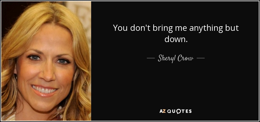 You don't bring me anything but down. - Sheryl Crow