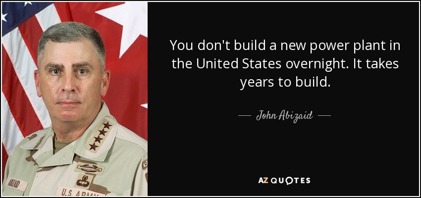 You don't build a new power plant in the United States overnight. It takes years to build. - John Abizaid