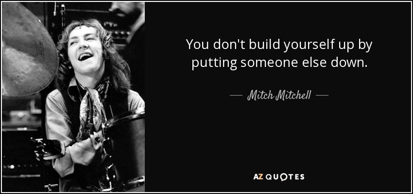 You don't build yourself up by putting someone else down. - Mitch Mitchell