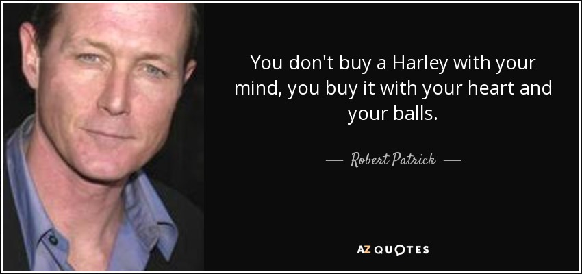 You don't buy a Harley with your mind, you buy it with your heart and your balls. - Robert Patrick