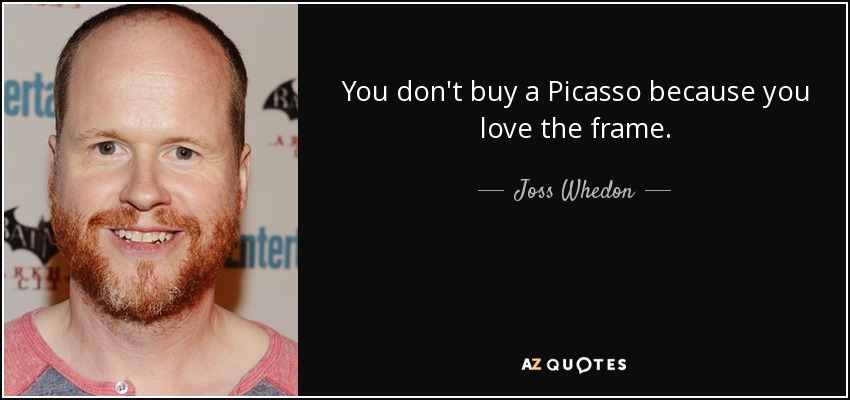 You don't buy a Picasso because you love the frame. - Joss Whedon