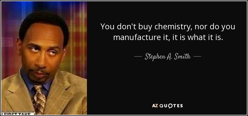 You don't buy chemistry, nor do you manufacture it, it is what it is. - Stephen A. Smith