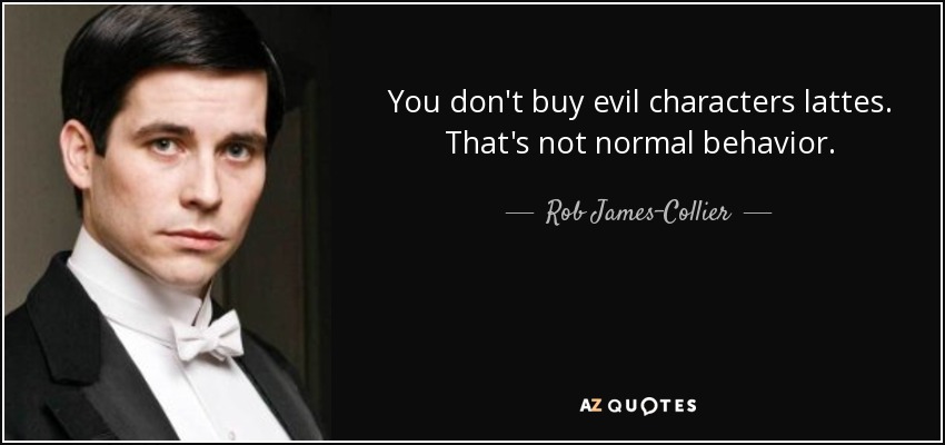 You don't buy evil characters lattes. That's not normal behavior. - Rob James-Collier
