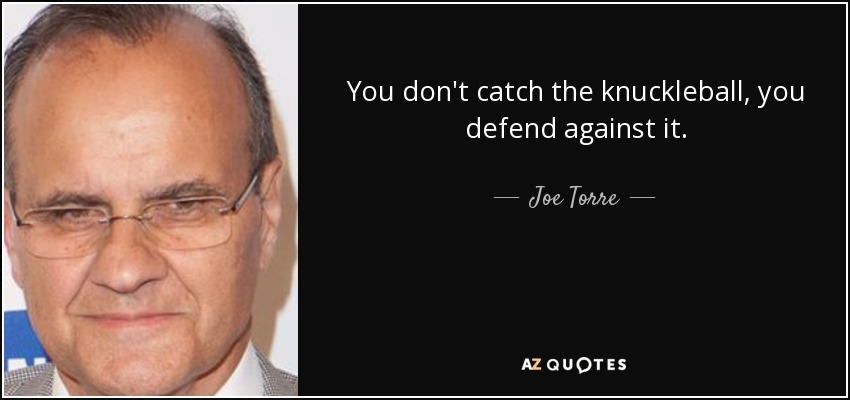 You don't catch the knuckleball, you defend against it. - Joe Torre