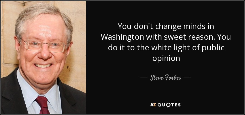 You don't change minds in Washington with sweet reason. You do it to the white light of public opinion - Steve Forbes