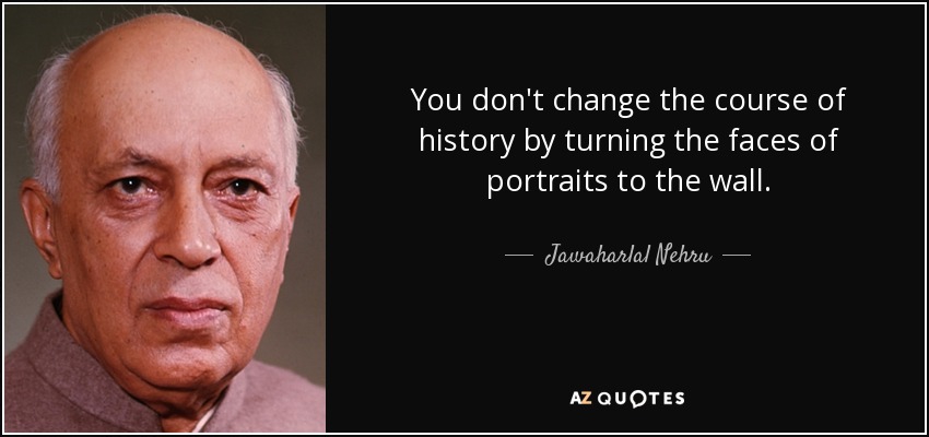 You don't change the course of history by turning the faces of portraits to the wall. - Jawaharlal Nehru