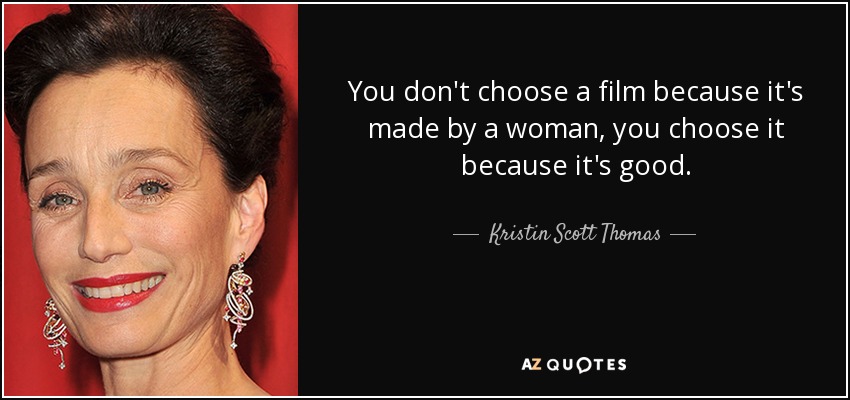 You don't choose a film because it's made by a woman, you choose it because it's good. - Kristin Scott Thomas