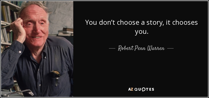 You don’t choose a story, it chooses you. - Robert Penn Warren