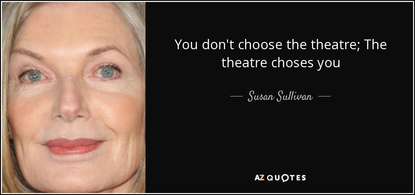 You don't choose the theatre; The theatre choses you - Susan Sullivan