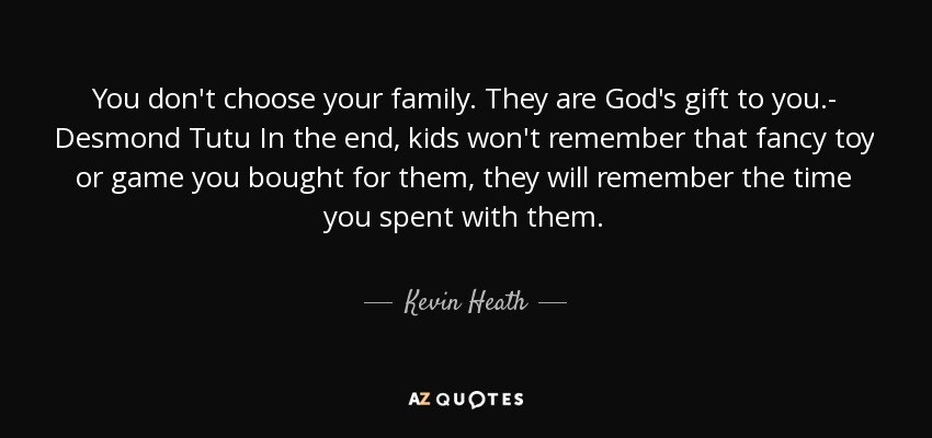 You don't choose your family. They are God's gift to you.- Desmond Tutu In the end, kids won't remember that fancy toy or game you bought for them, they will remember the time you spent with them. - Kevin Heath