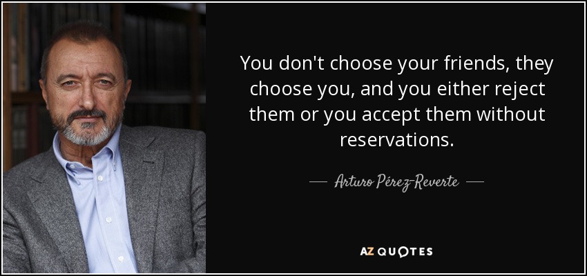 You don't choose your friends, they choose you, and you either reject them or you accept them without reservations. - Arturo Pérez-Reverte