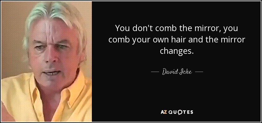 You don't comb the mirror, you comb your own hair and the mirror changes. - David Icke