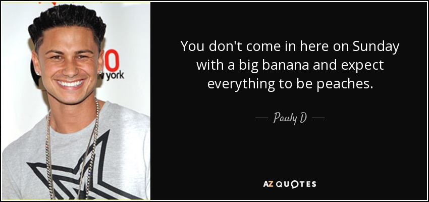 You don't come in here on Sunday with a big banana and expect everything to be peaches. - Pauly D