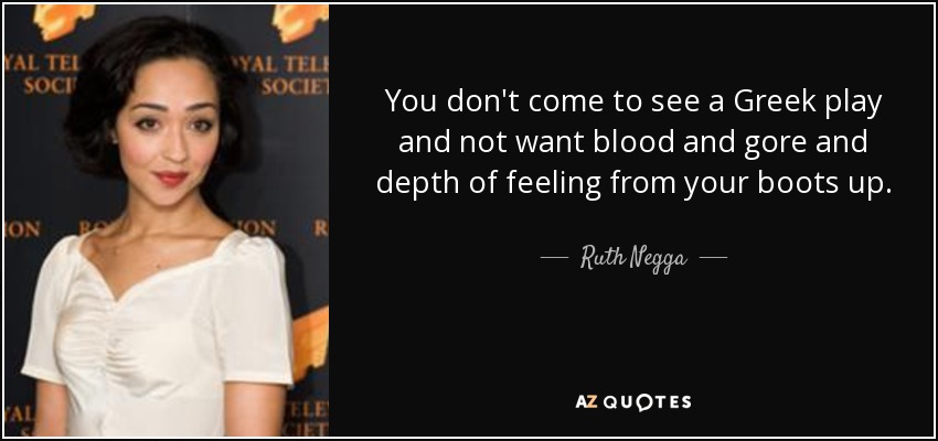 You don't come to see a Greek play and not want blood and gore and depth of feeling from your boots up. - Ruth Negga