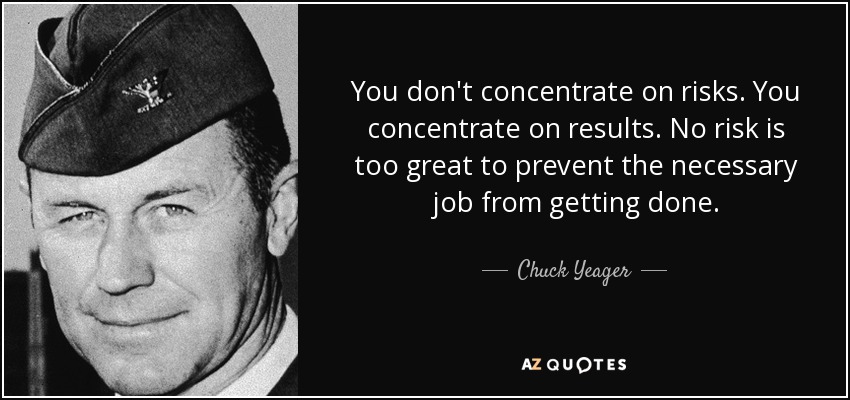 You don't concentrate on risks. You concentrate on results. No risk is too great to prevent the necessary job from getting done. - Chuck Yeager