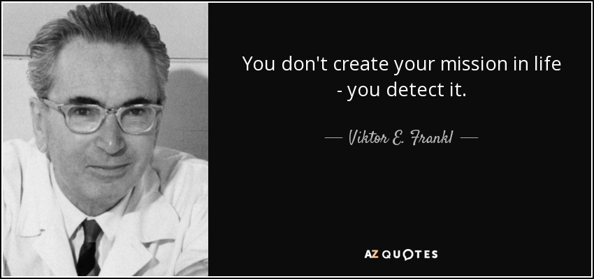 You don't create your mission in life - you detect it. - Viktor E. Frankl